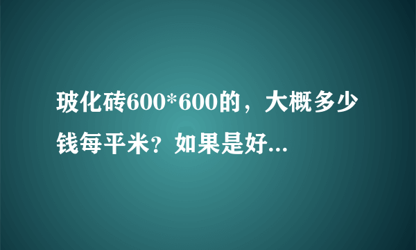 玻化砖600*600的，大概多少钱每平米？如果是好的品牌，价格上相差多少呢？