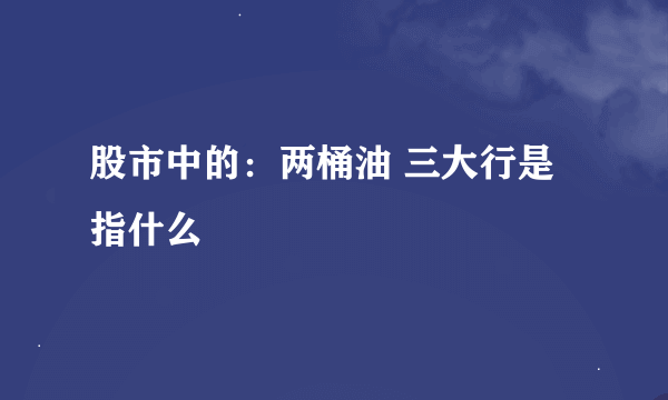 股市中的：两桶油 三大行是指什么