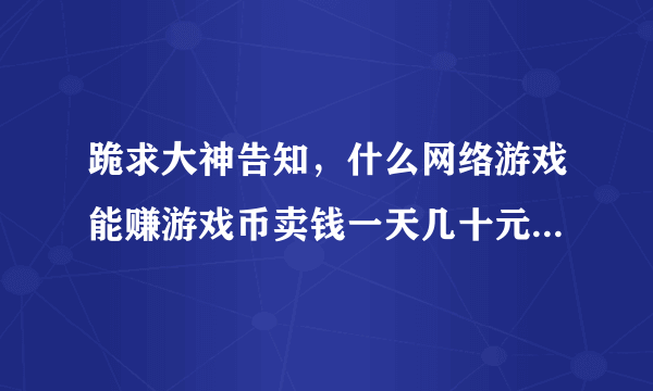 跪求大神告知，什么网络游戏能赚游戏币卖钱一天几十元就可以，本人自己开网店时间太多了