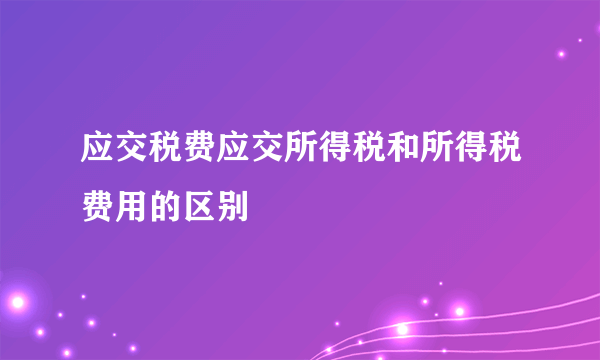 应交税费应交所得税和所得税费用的区别