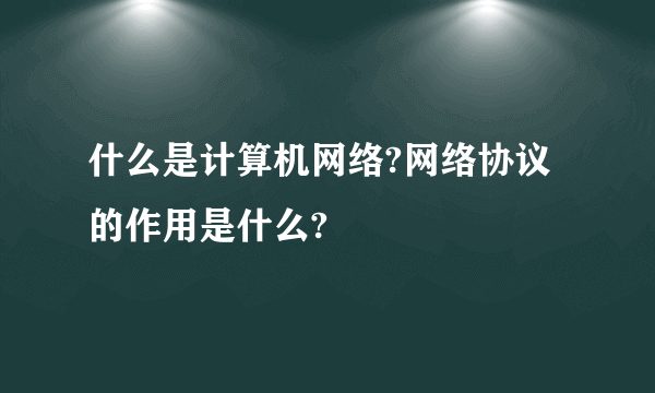 什么是计算机网络?网络协议的作用是什么?