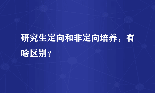 研究生定向和非定向培养，有啥区别？