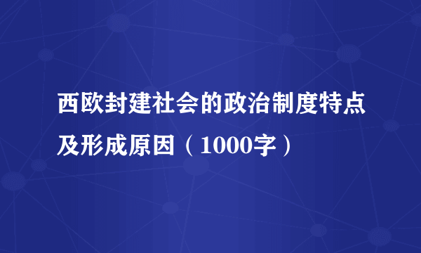 西欧封建社会的政治制度特点及形成原因（1000字）