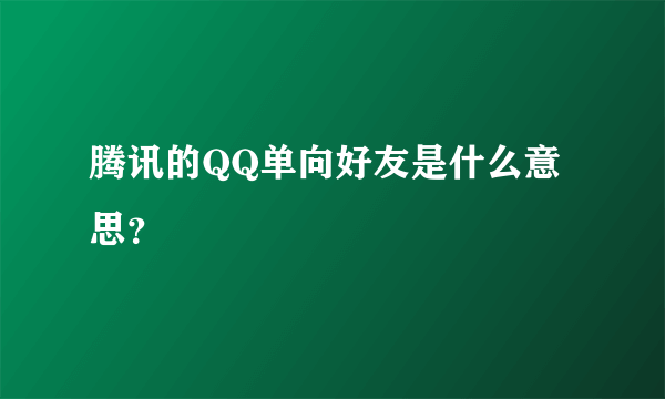 腾讯的QQ单向好友是什么意思？