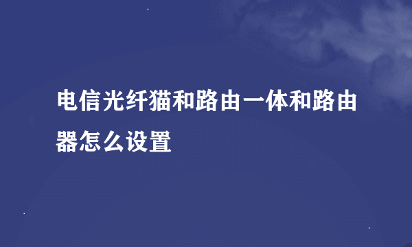 电信光纤猫和路由一体和路由器怎么设置