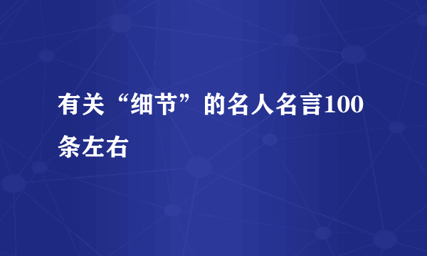 有关“细节”的名人名言100条左右