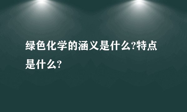 绿色化学的涵义是什么?特点是什么?