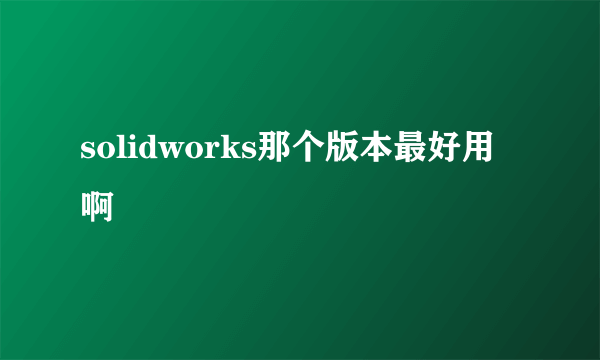 solidworks那个版本最好用啊