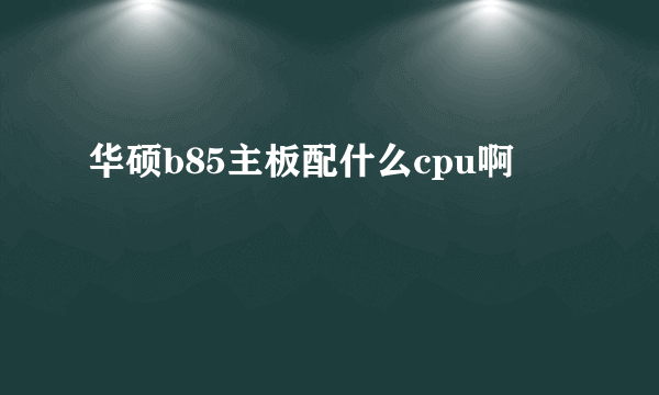 华硕b85主板配什么cpu啊