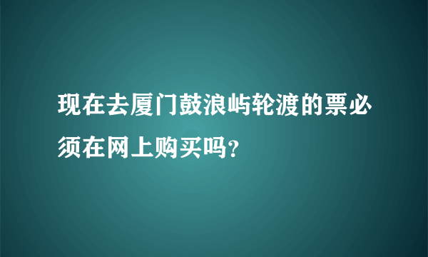 现在去厦门鼓浪屿轮渡的票必须在网上购买吗？