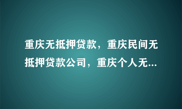 重庆无抵押贷款，重庆民间无抵押贷款公司，重庆个人无抵押贷款？