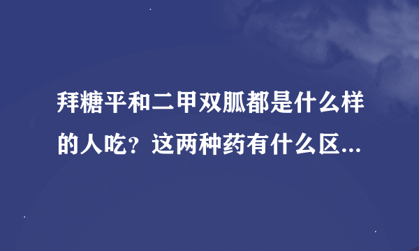 拜糖平和二甲双胍都是什么样的人吃？这两种药有什么区别？请告诉我，谢谢！