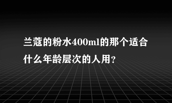 兰蔻的粉水400ml的那个适合什么年龄层次的人用？