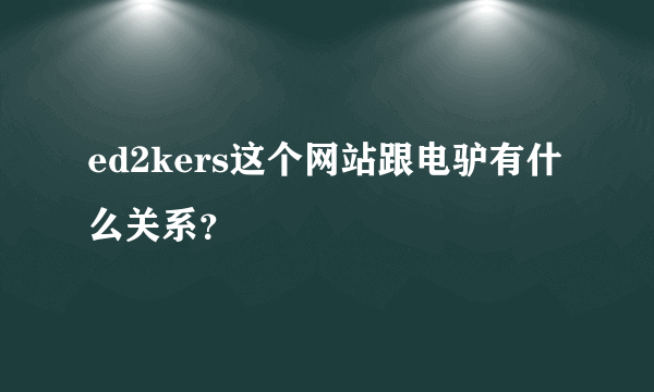 ed2kers这个网站跟电驴有什么关系？