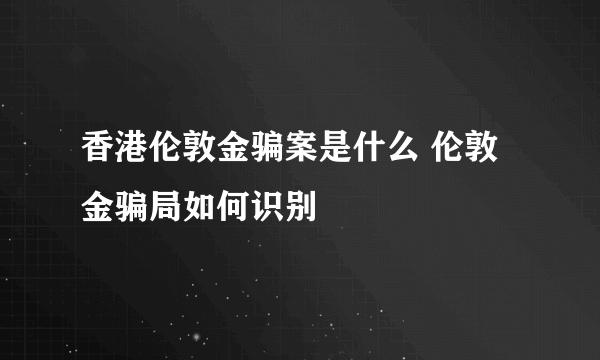 香港伦敦金骗案是什么 伦敦金骗局如何识别