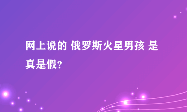 网上说的 俄罗斯火星男孩 是真是假？