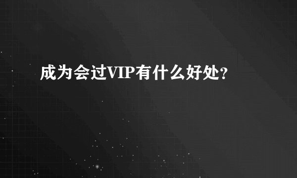 成为会过VIP有什么好处？