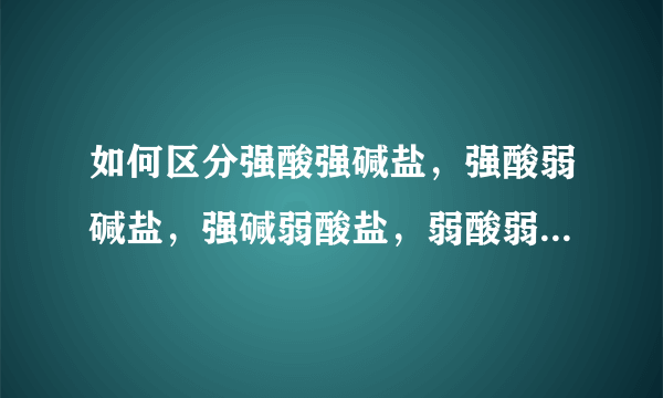 如何区分强酸强碱盐，强酸弱碱盐，强碱弱酸盐，弱酸弱碱盐？希望有详细过程和举例。