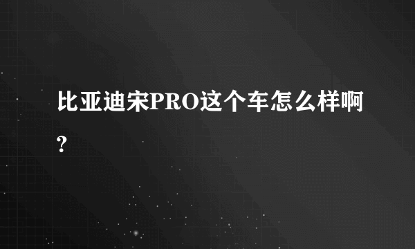 比亚迪宋PRO这个车怎么样啊？