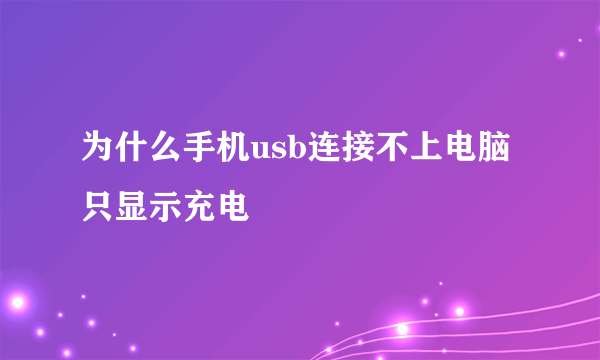 为什么手机usb连接不上电脑只显示充电