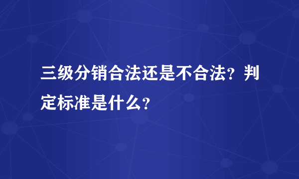 三级分销合法还是不合法？判定标准是什么？