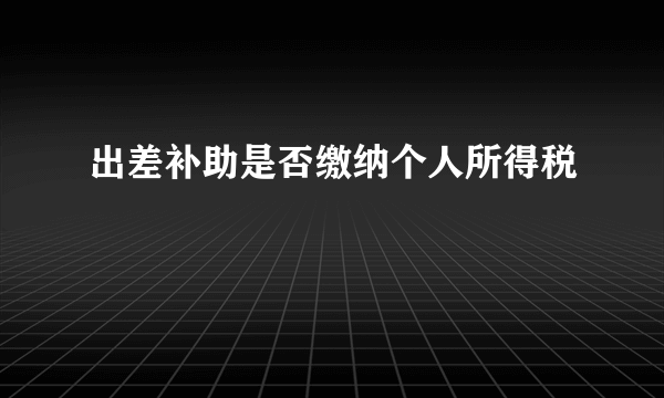 出差补助是否缴纳个人所得税