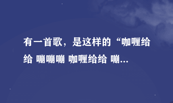 有一首歌，是这样的“咖喱给给 嘣嘣嘣 咖喱给给 嘣嘣嘣” 是英文来的，是什