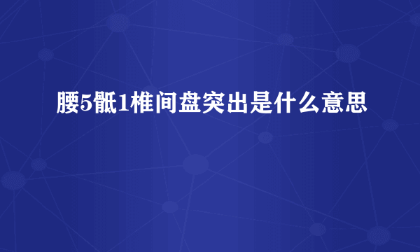 腰5骶1椎间盘突出是什么意思