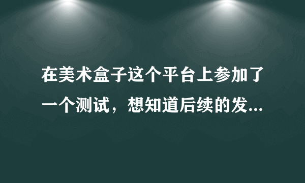 在美术盒子这个平台上参加了一个测试，想知道后续的发包怎么样，有人做过吗？