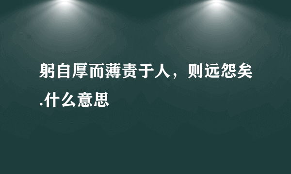 躬自厚而薄责于人，则远怨矣.什么意思