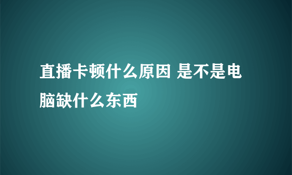 直播卡顿什么原因 是不是电脑缺什么东西