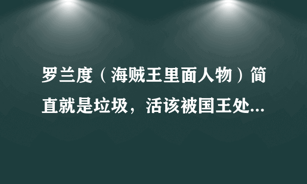 罗兰度（海贼王里面人物）简直就是垃圾，活该被国王处死，实在太卑鄙了