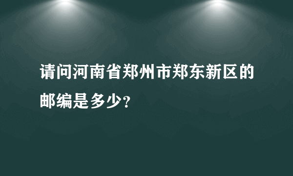 请问河南省郑州市郑东新区的邮编是多少？