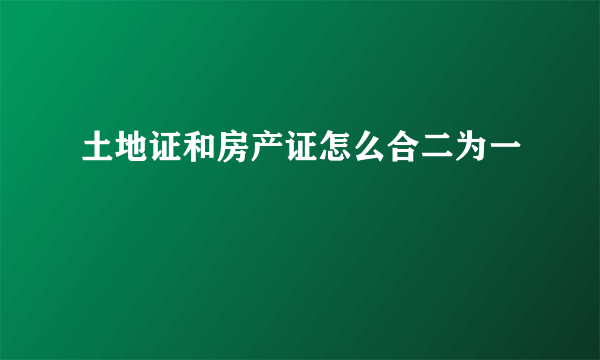 土地证和房产证怎么合二为一