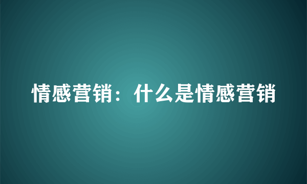 情感营销：什么是情感营销