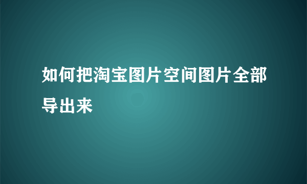 如何把淘宝图片空间图片全部导出来