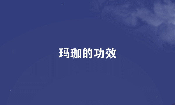 玛珈的功效