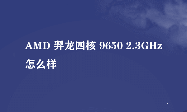 AMD 羿龙四核 9650 2.3GHz怎么样