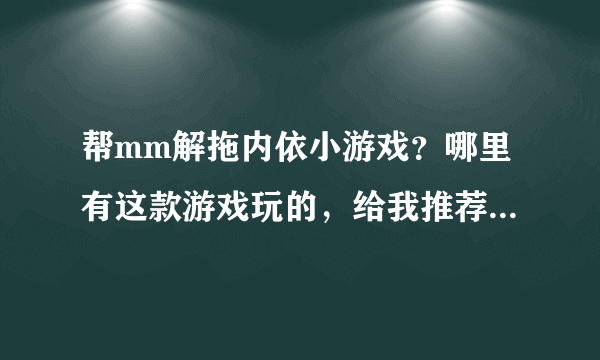 帮mm解拖内依小游戏？哪里有这款游戏玩的，给我推荐个地方吧。