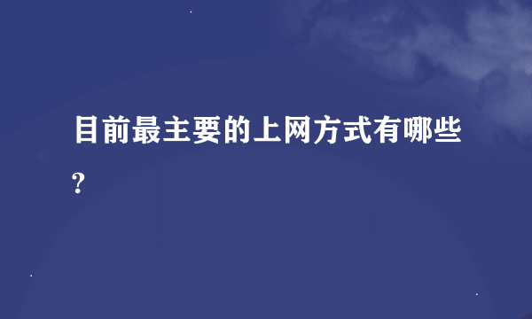 目前最主要的上网方式有哪些?