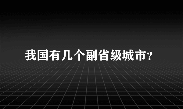 我国有几个副省级城市？