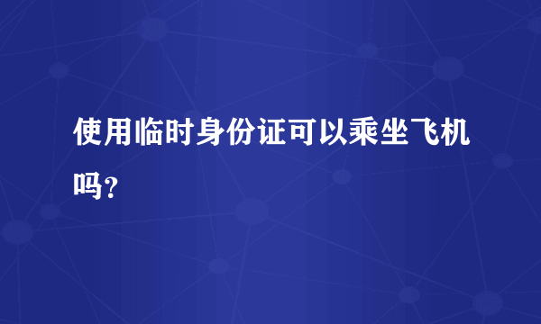 使用临时身份证可以乘坐飞机吗？