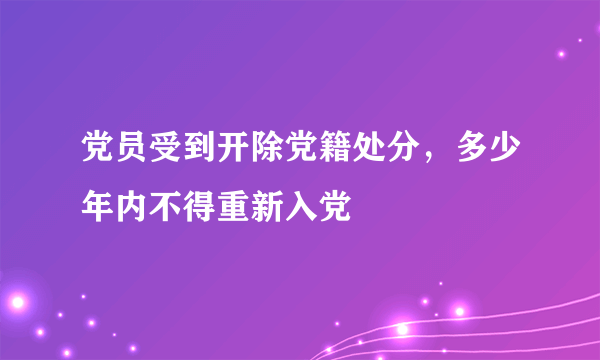 党员受到开除党籍处分，多少年内不得重新入党