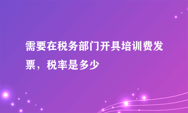 需要在税务部门开具培训费发票，税率是多少