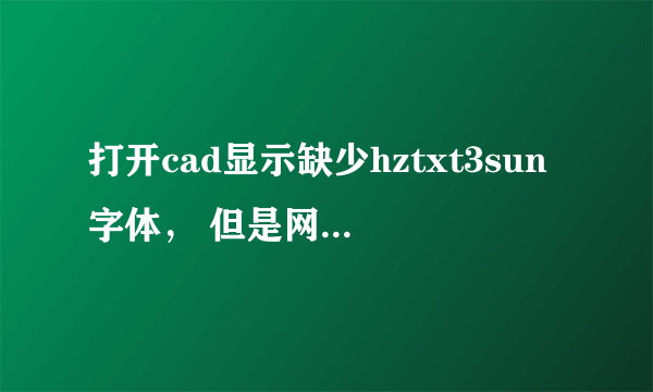 打开cad显示缺少hztxt3sun字体， 但是网上却找不到这个字体， 那位大神帮我解决下？