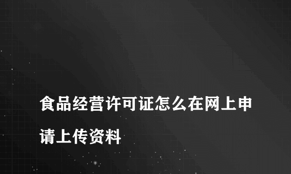 
食品经营许可证怎么在网上申请上传资料

