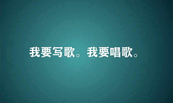 我要写歌。我要唱歌。