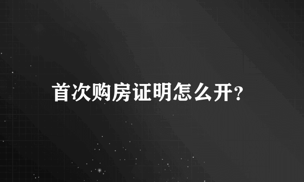 首次购房证明怎么开？