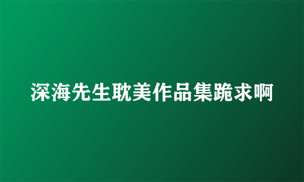 深海先生耽美作品集跪求啊