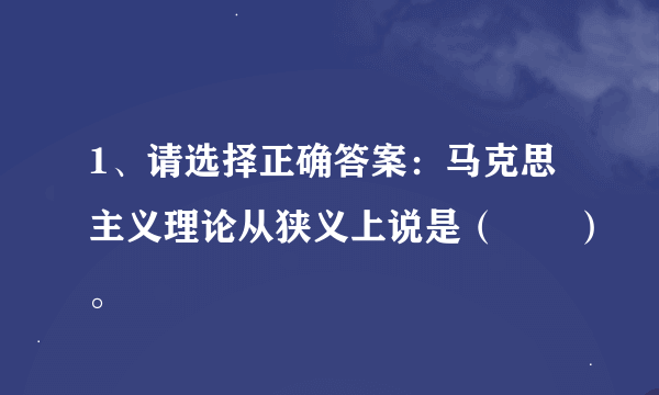 1、请选择正确答案：马克思主义理论从狭义上说是（　　）。